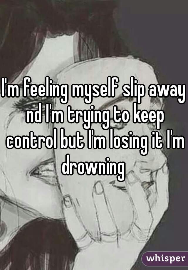 I'm feeling myself slip away nd I'm trying to keep control but I'm losing it I'm drowning 