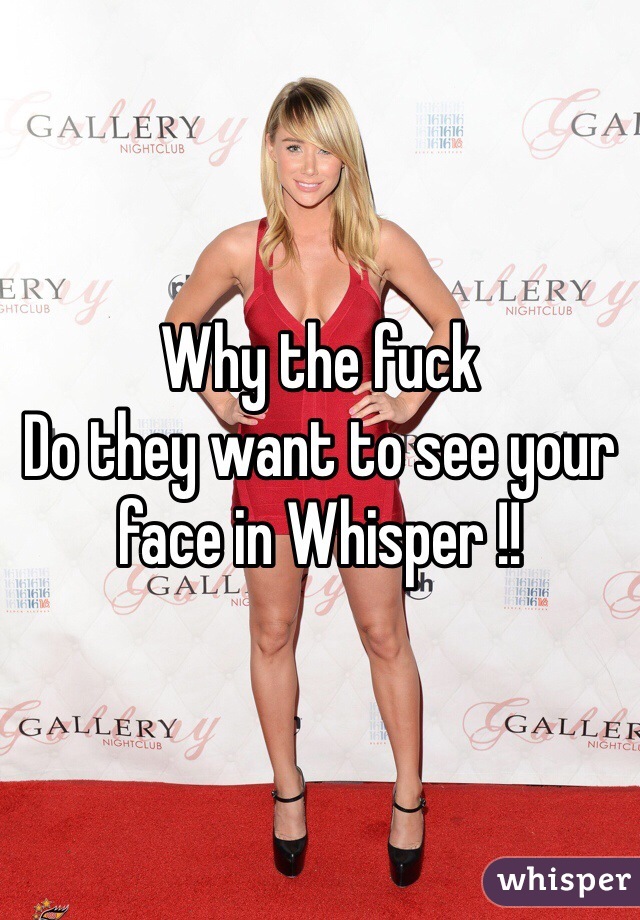 Why the fuck
Do they want to see your face in Whisper !!