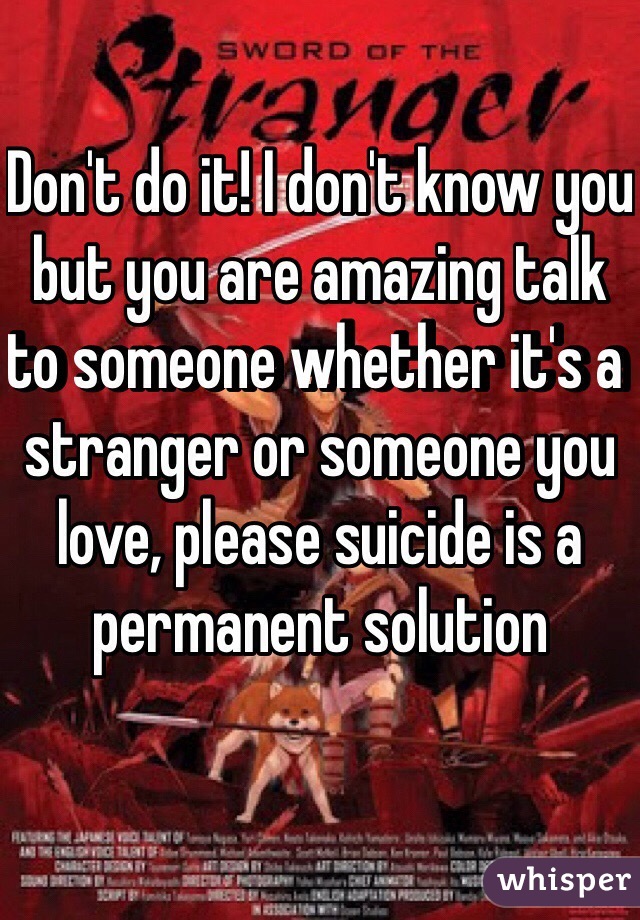 Don't do it! I don't know you but you are amazing talk to someone whether it's a stranger or someone you love, please suicide is a permanent solution