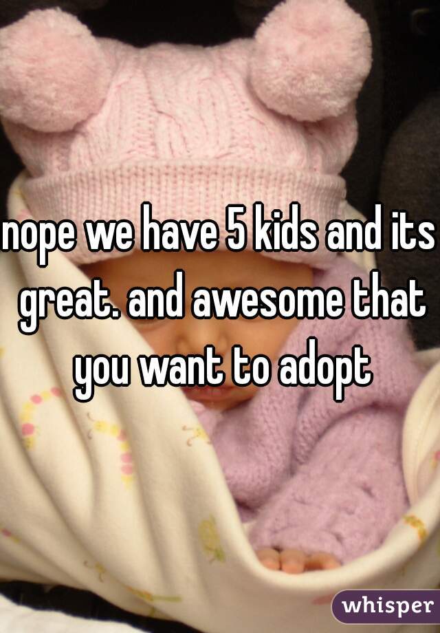 nope we have 5 kids and its great. and awesome that you want to adopt