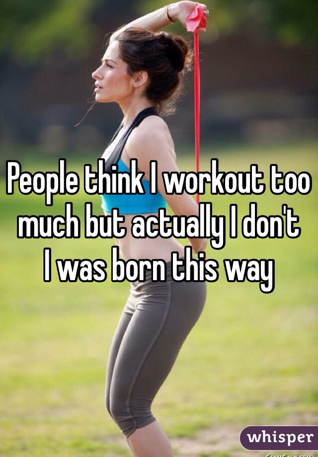 People think I workout too much but actually I don't 
I was born this way 