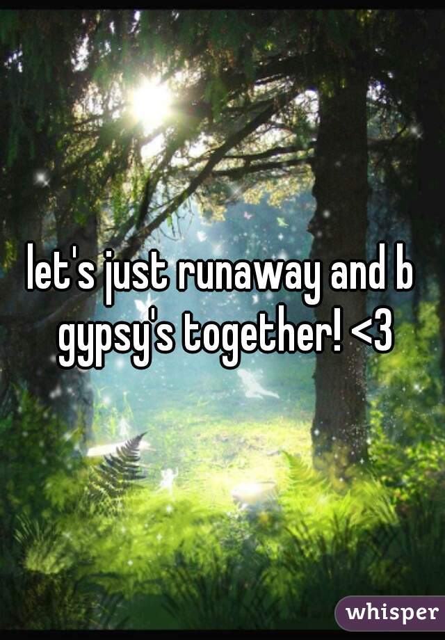 let's just runaway and b gypsy's together! <3