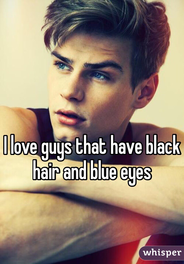 I love guys that have black hair and blue eyes