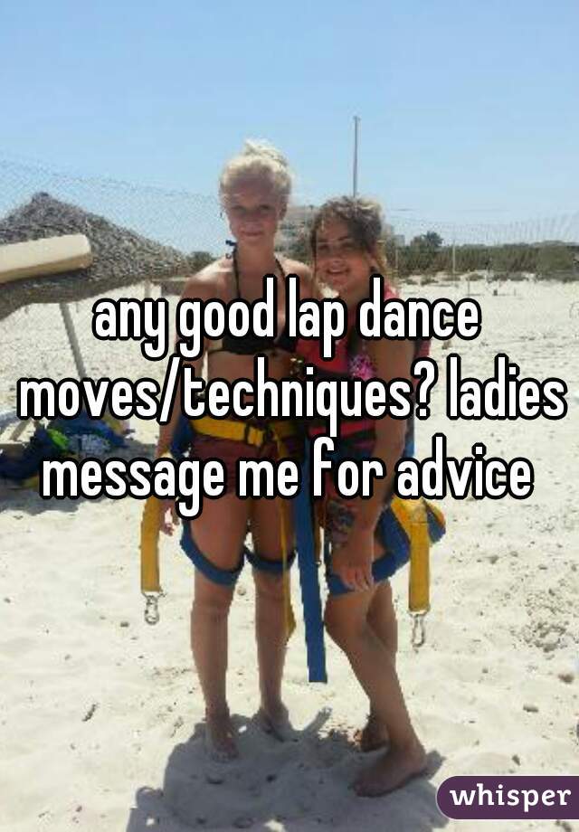 any good lap dance moves/techniques? ladies message me for advice 