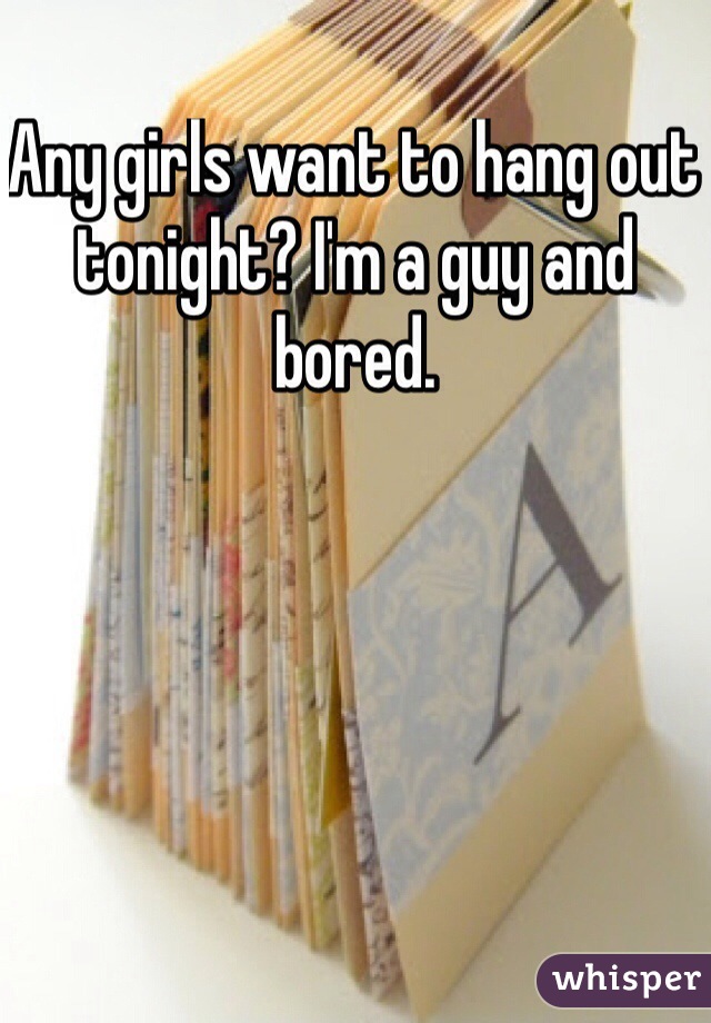 Any girls want to hang out tonight? I'm a guy and bored.