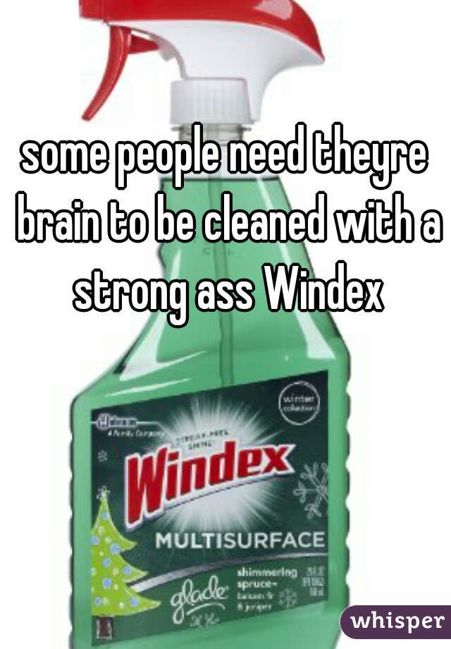 some people need theyre brain to be cleaned with a strong ass Windex
