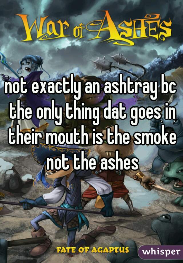 not exactly an ashtray bc the only thing dat goes in their mouth is the smoke not the ashes