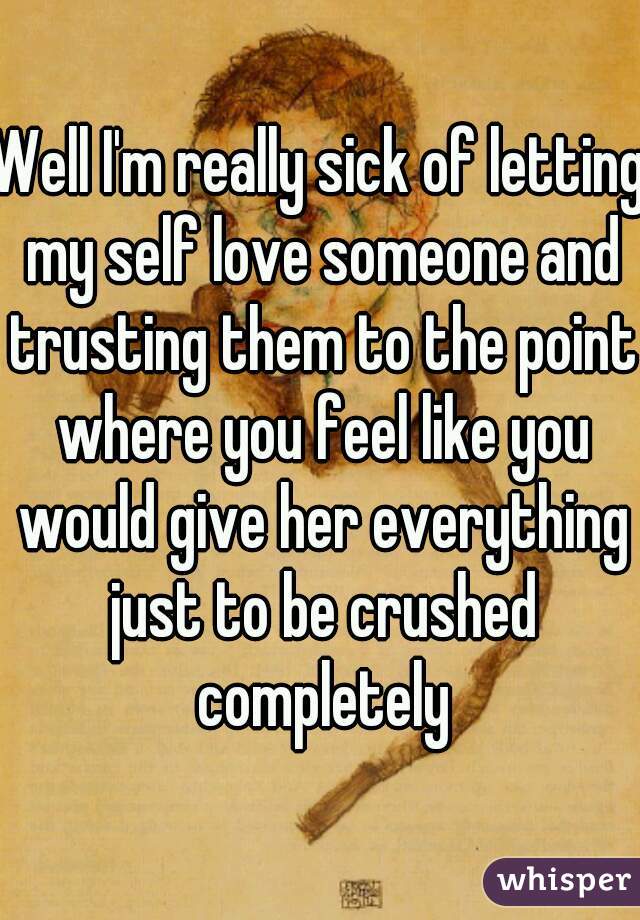 Well I'm really sick of letting my self love someone and trusting them to the point where you feel like you would give her everything just to be crushed completely