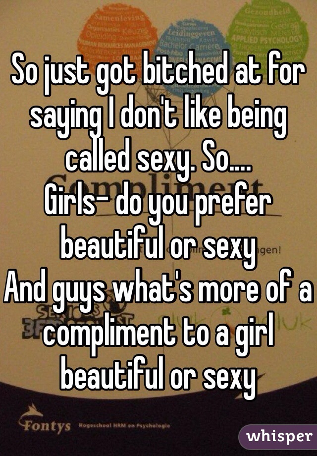 So just got bitched at for saying I don't like being called sexy. So.... 
Girls- do you prefer beautiful or sexy 
And guys what's more of a compliment to a girl beautiful or sexy 