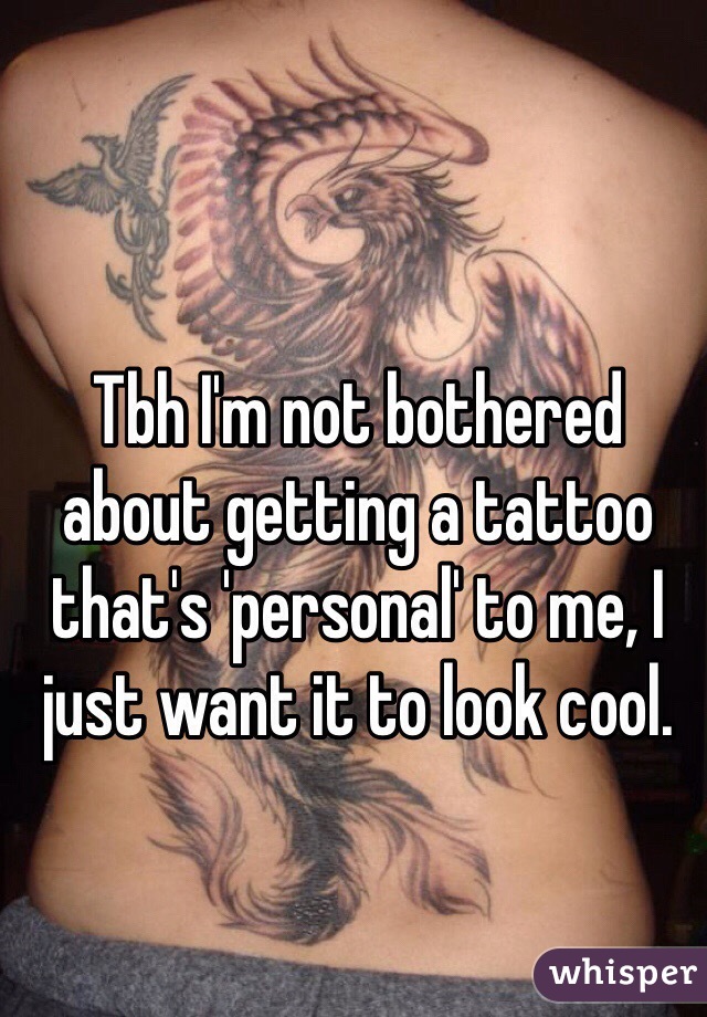 Tbh I'm not bothered about getting a tattoo that's 'personal' to me, I just want it to look cool.