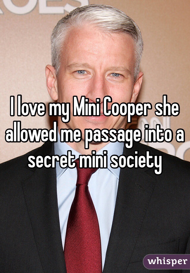 I love my Mini Cooper she allowed me passage into a secret mini society