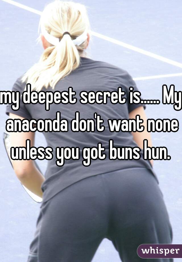 my deepest secret is...... My anaconda don't want none unless you got buns hun. 