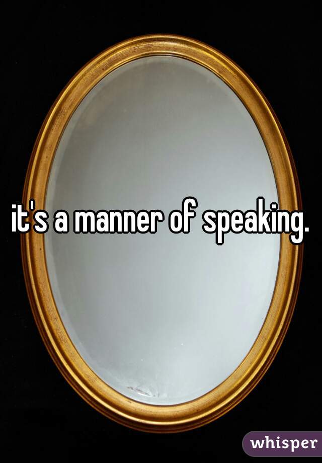 it's a manner of speaking.