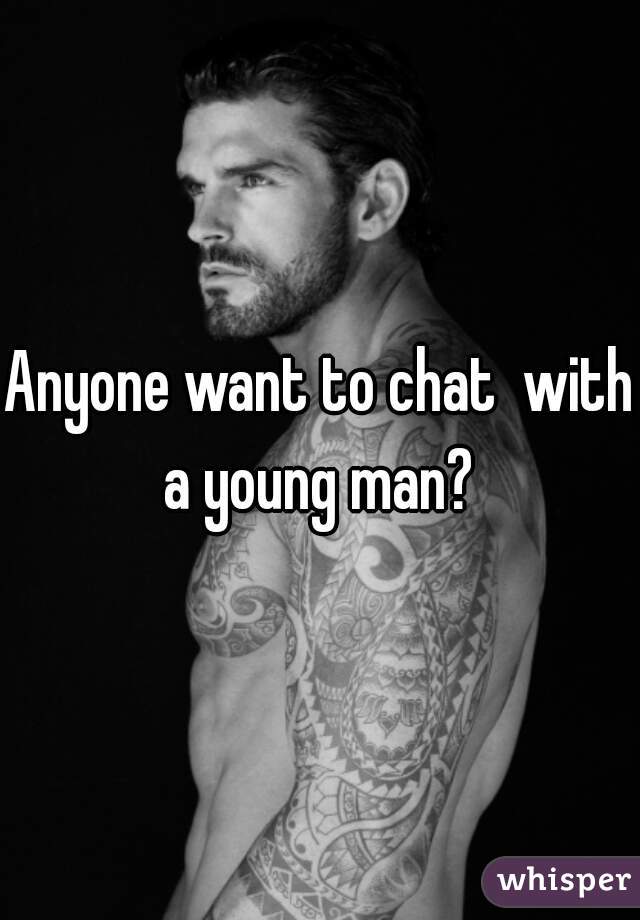 Anyone want to chat  with a young man? 