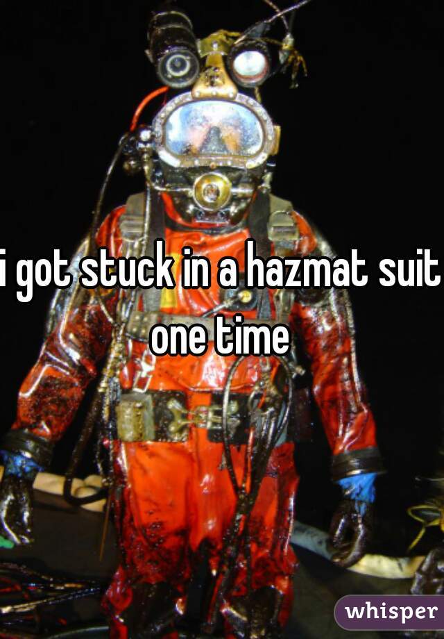 i got stuck in a hazmat suit one time 