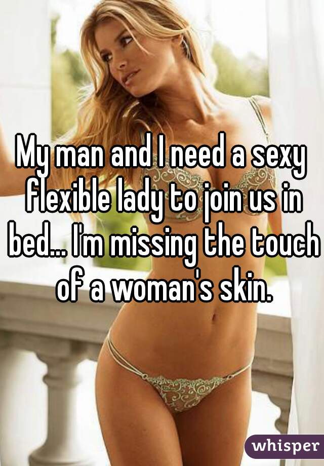 My man and I need a sexy flexible lady to join us in bed... I'm missing the touch of a woman's skin.