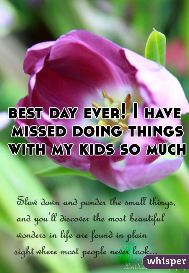 best day ever! I have missed doing things with my kids so much!