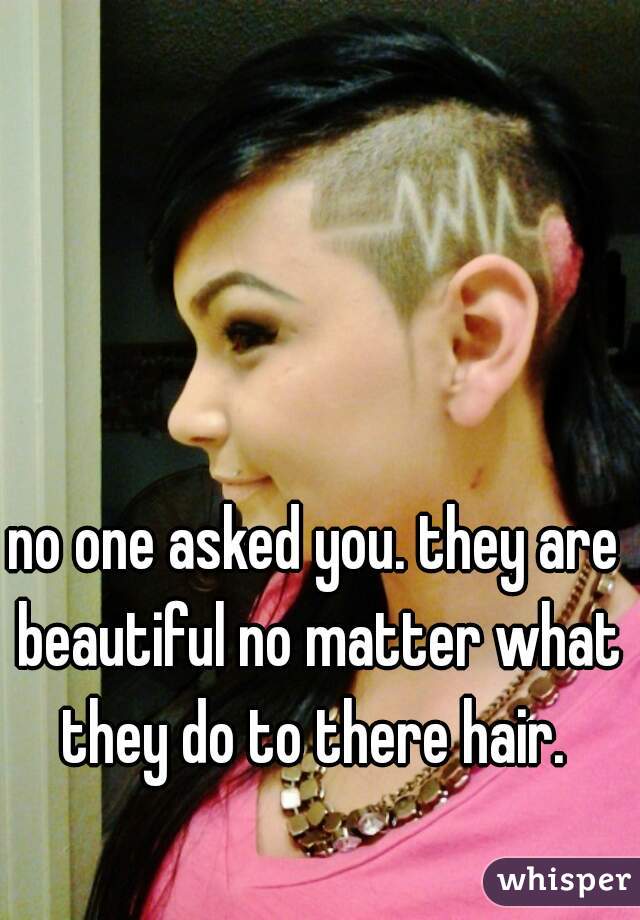 no one asked you. they are beautiful no matter what they do to there hair. 