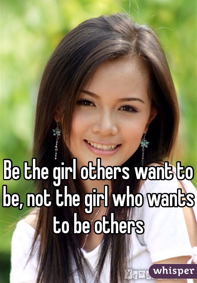 Be the girl others want to be, not the girl who wants to be others