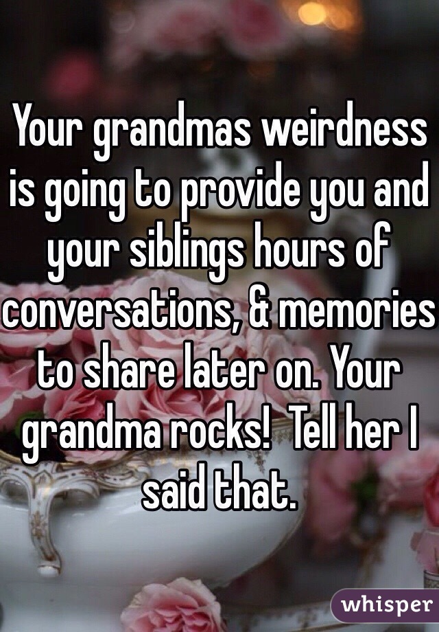 Your grandmas weirdness is going to provide you and your siblings hours of conversations, & memories to share later on. Your grandma rocks!  Tell her I said that.