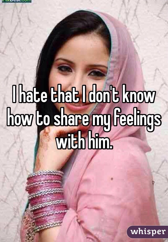 I hate that I don't know how to share my feelings with him. 