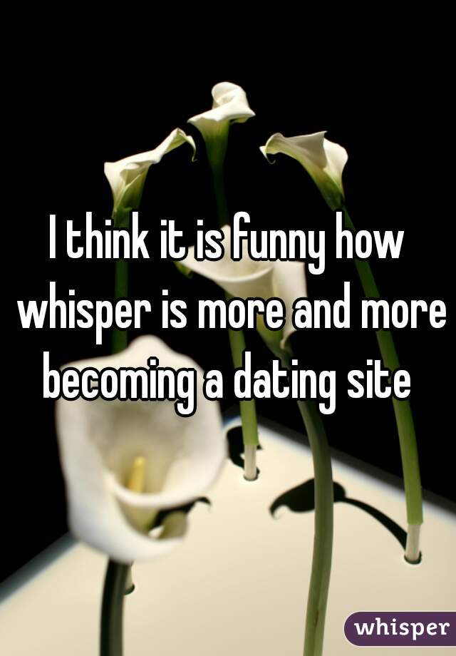 I think it is funny how whisper is more and more becoming a dating site 