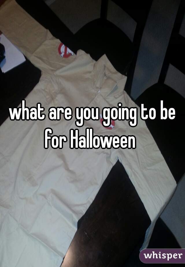 what are you going to be for Halloween  