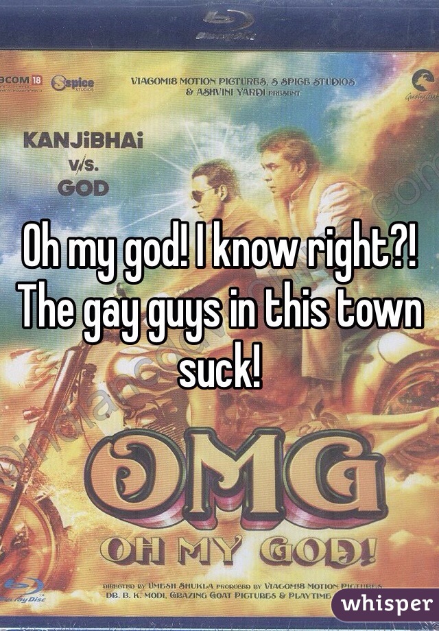 Oh my god! I know right?! The gay guys in this town suck! 