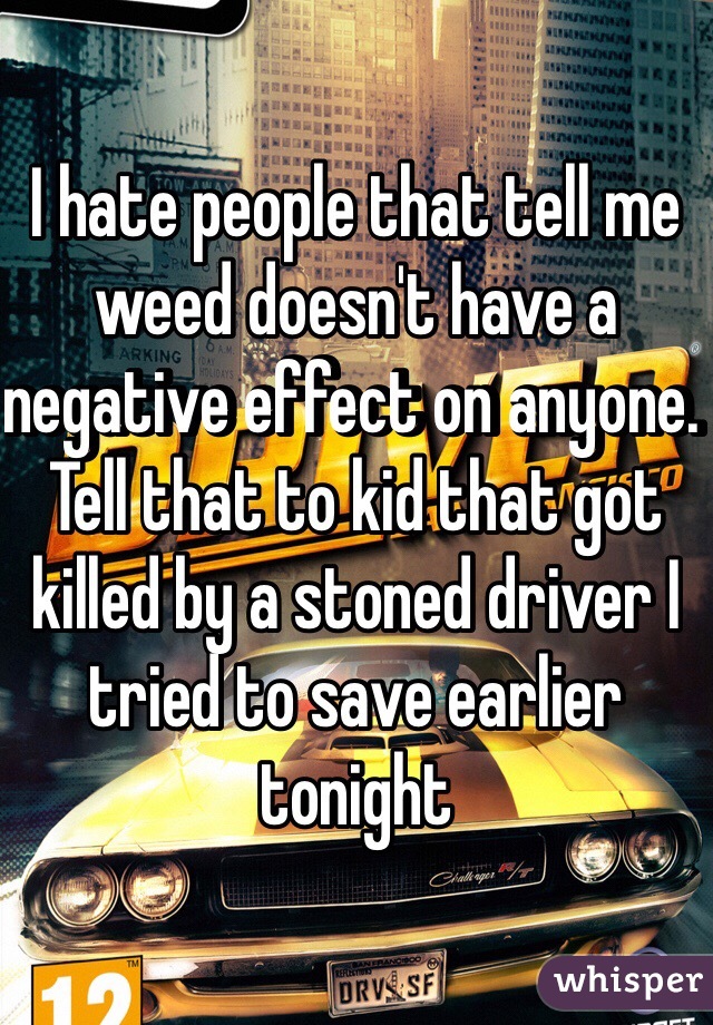 I hate people that tell me weed doesn't have a negative effect on anyone. Tell that to kid that got killed by a stoned driver I tried to save earlier tonight