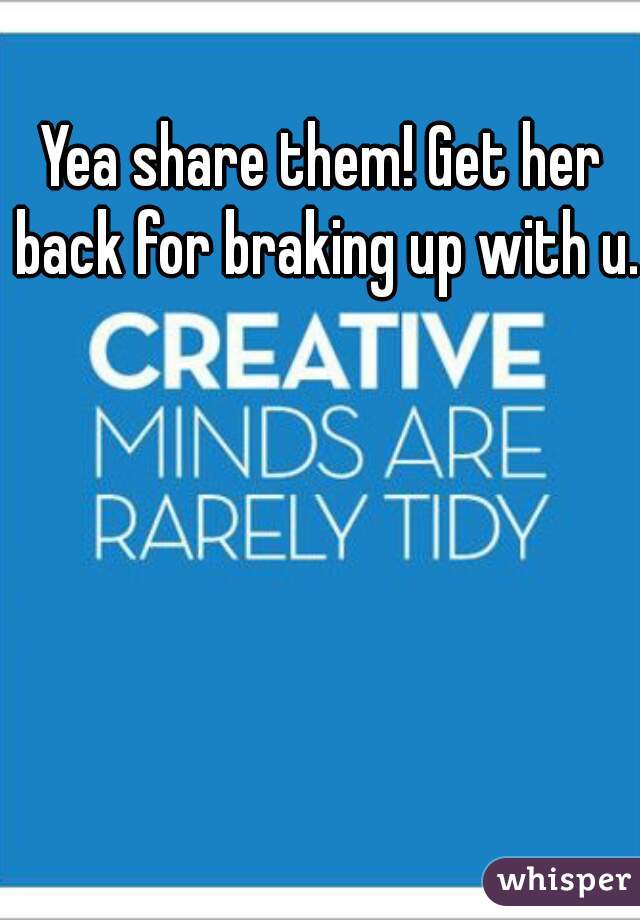 Yea share them! Get her back for braking up with u.