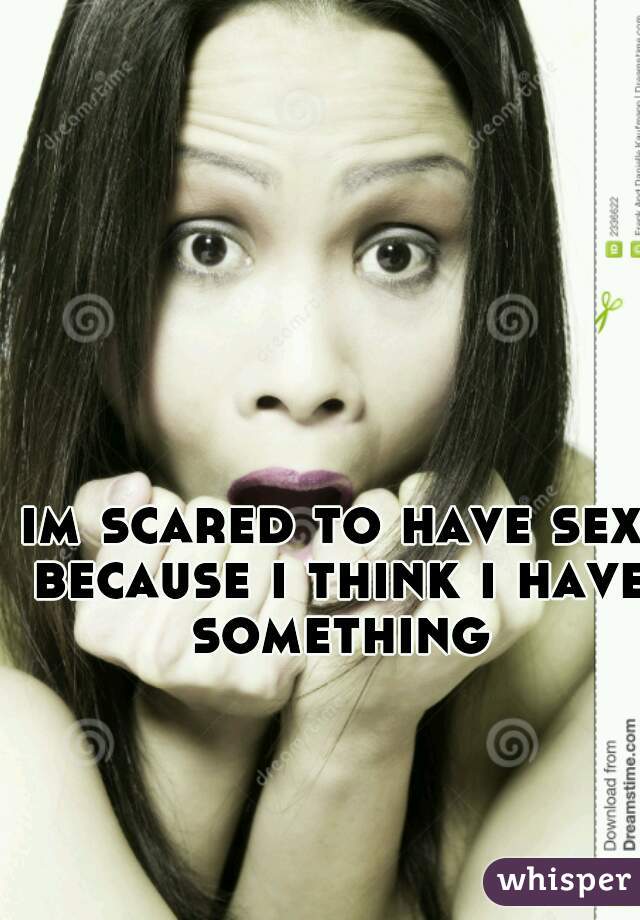 im scared to have sex because i think i have something