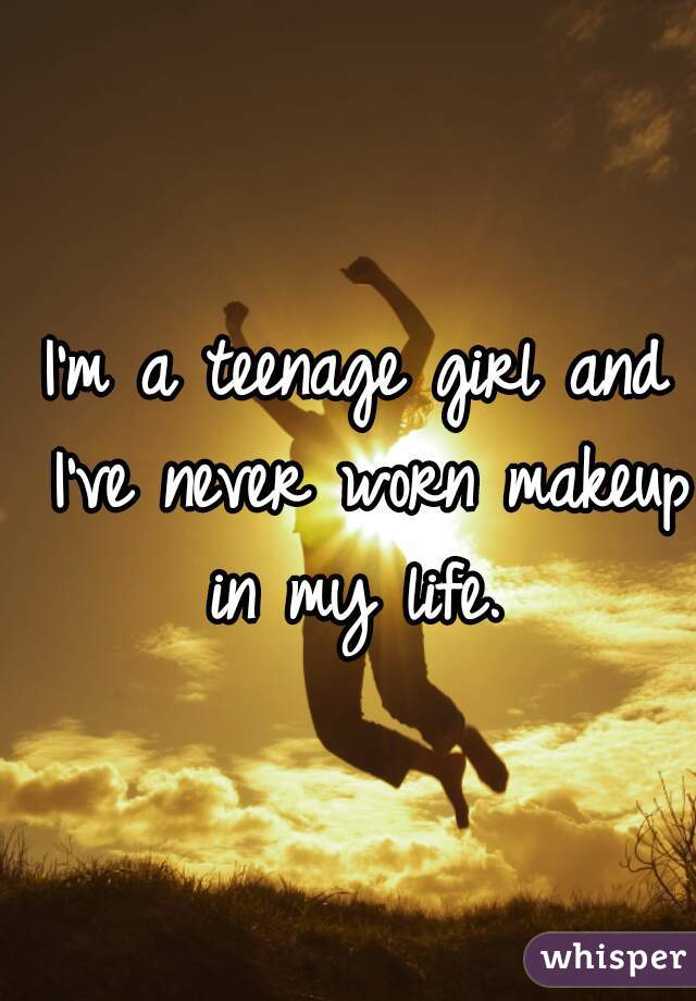 I'm a teenage girl and I've never worn makeup in my life. 