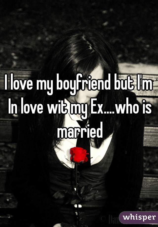 I love my boyfriend but I'm In love wit my Ex....who is married