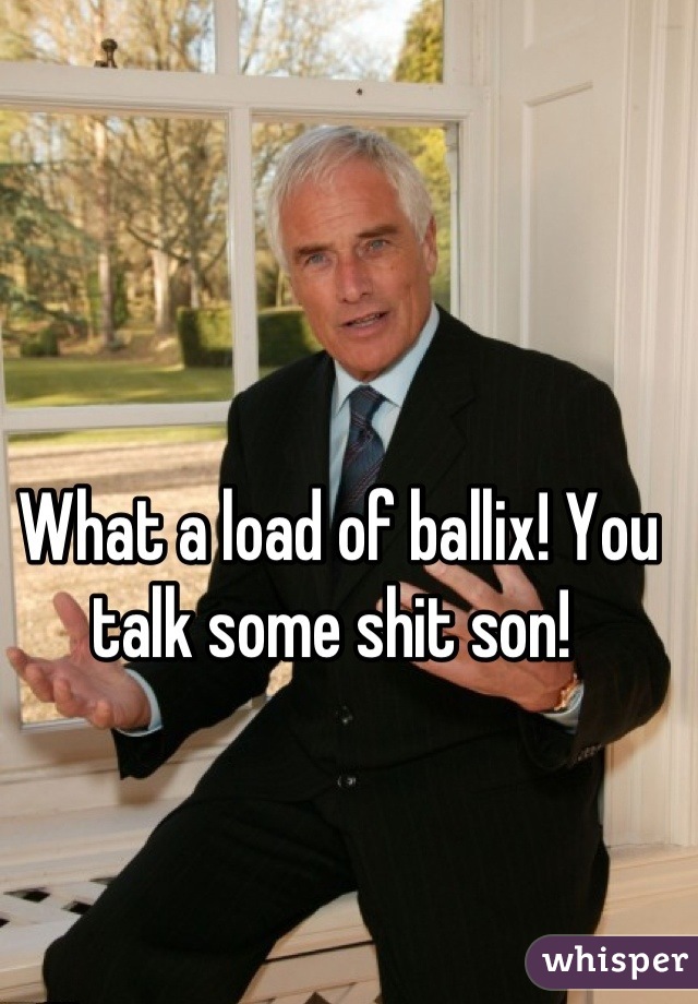 What a load of ballix! You talk some shit son! 