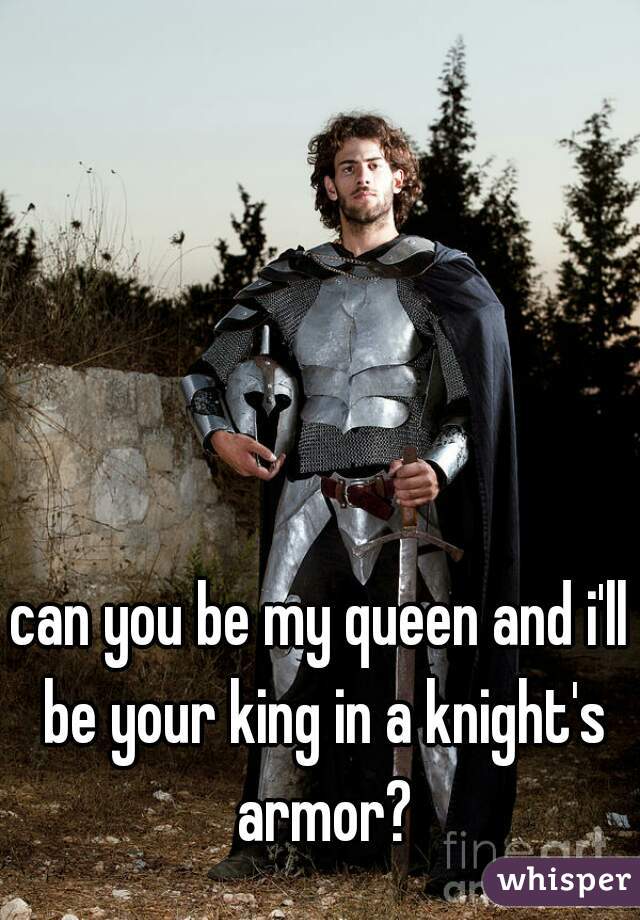 can you be my queen and i'll be your king in a knight's armor?