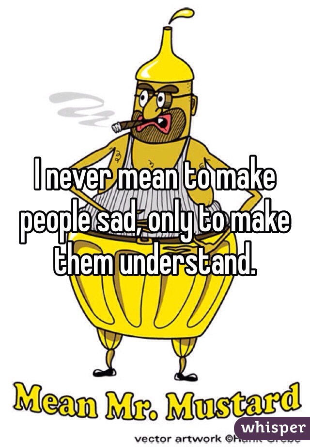 I never mean to make people sad, only to make them understand.