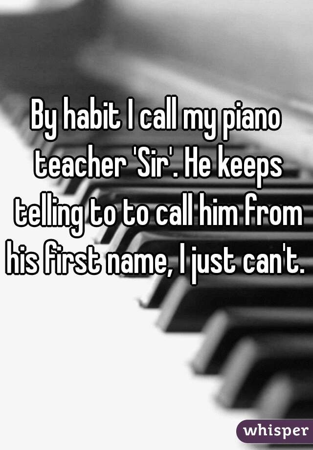 By habit I call my piano teacher 'Sir'. He keeps telling to to call him from his first name, I just can't.   