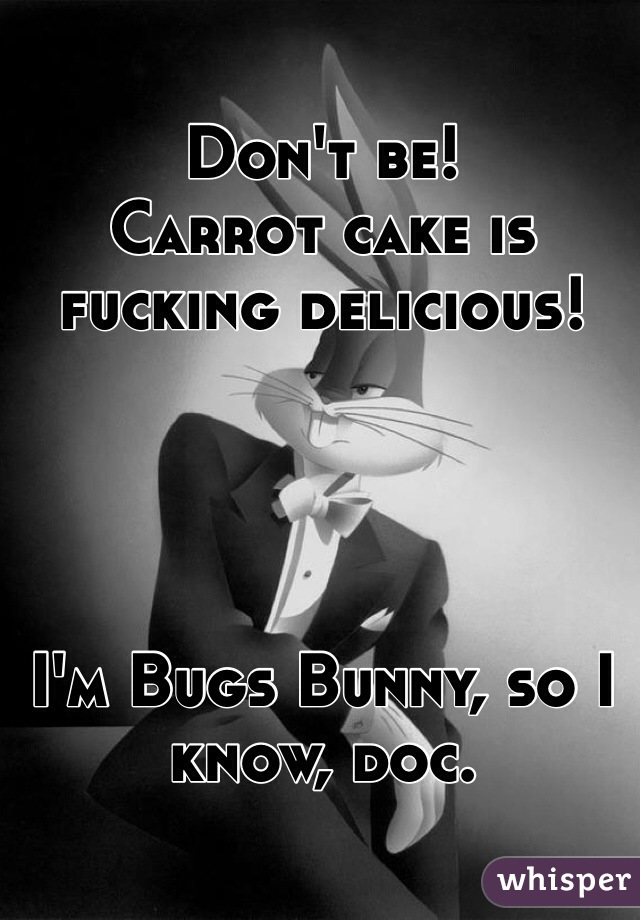 Don't be!
Carrot cake is fucking delicious! 




I'm Bugs Bunny, so I know, doc. 