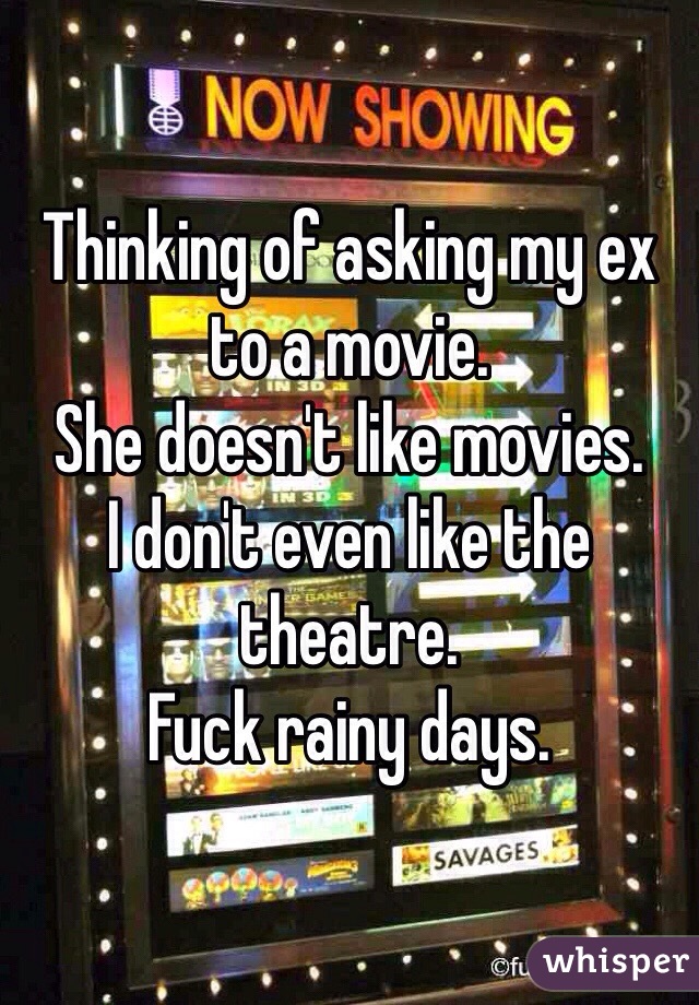 Thinking of asking my ex to a movie.
She doesn't like movies.
I don't even like the theatre.
Fuck rainy days.