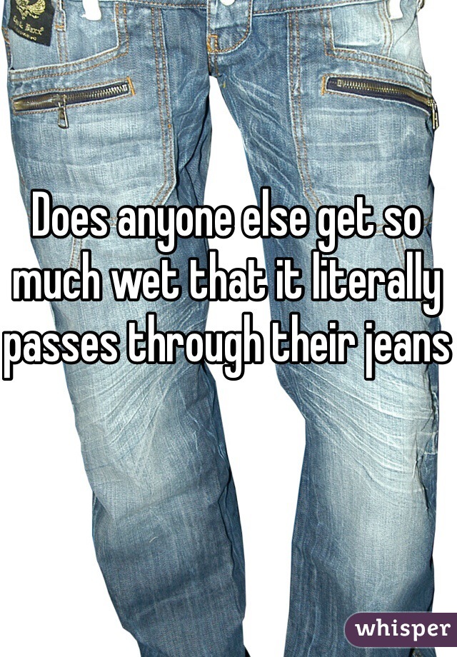 Does anyone else get so much wet that it literally passes through their jeans