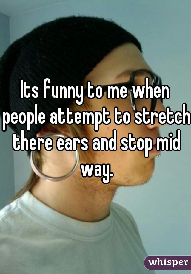 Its funny to me when people attempt to stretch there ears and stop mid way.