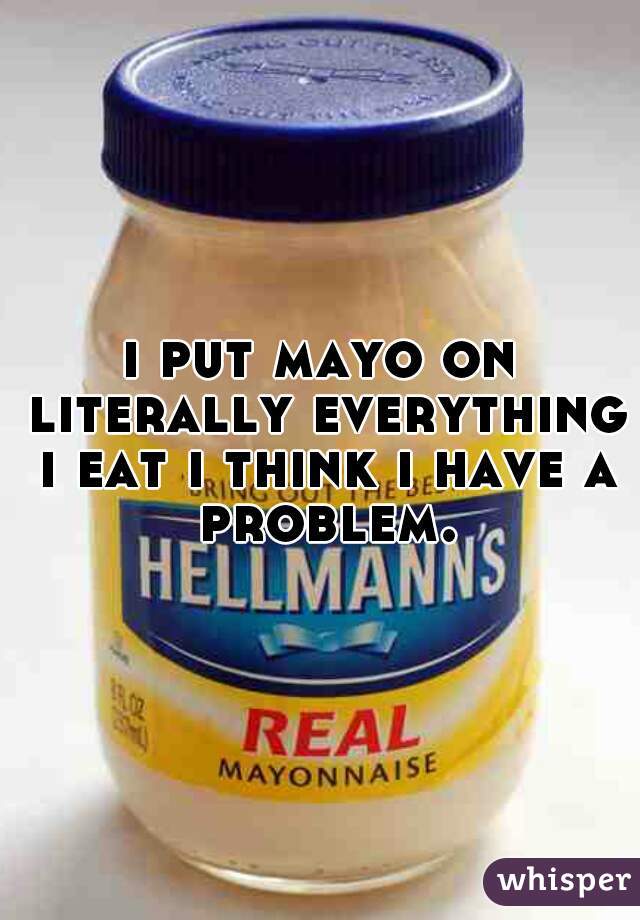 i put mayo on literally everything i eat i think i have a problem.