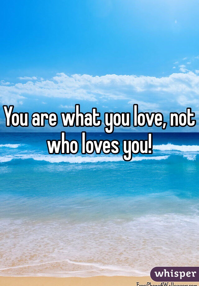 You are what you love, not who loves you! 