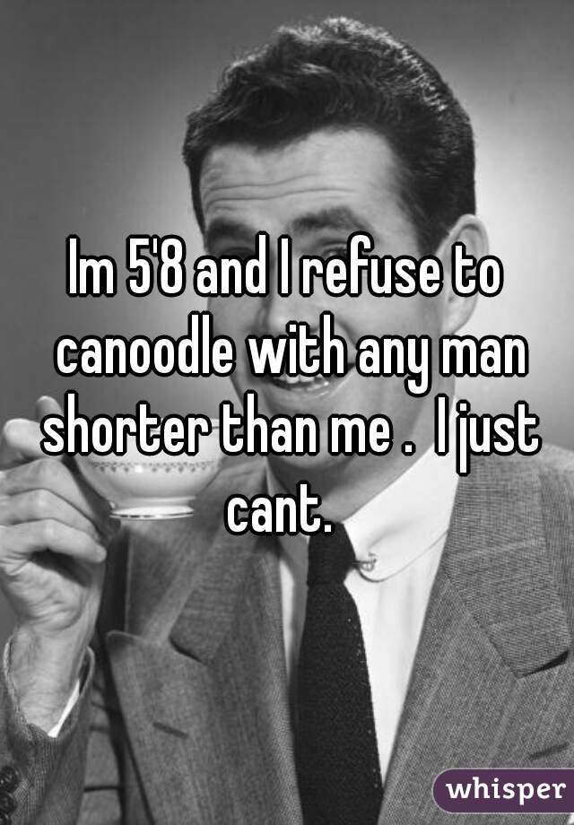 Im 5'8 and I refuse to canoodle with any man shorter than me .  I just cant.  