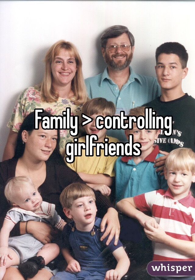 Family > controlling girlfriends