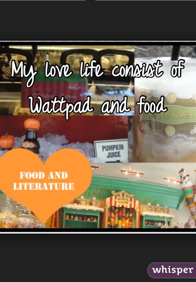 My love life consist of Wattpad and food