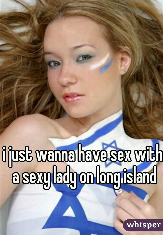 i just wanna have sex with a sexy lady on long island