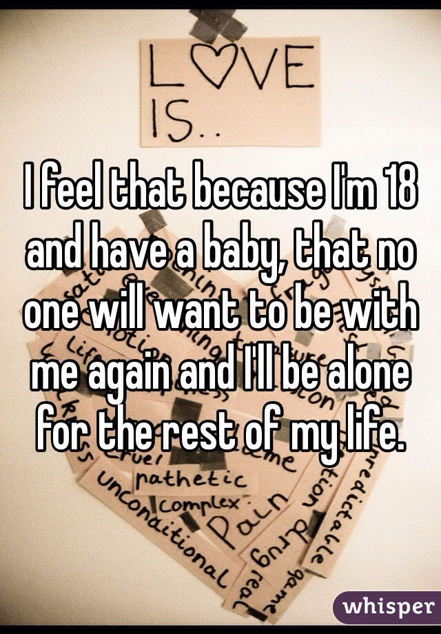 I feel that because I'm 18 and have a baby, that no one will want to be with me again and I'll be alone for the rest of my life. 