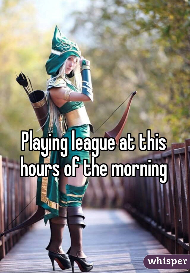 Playing league at this hours of the morning 