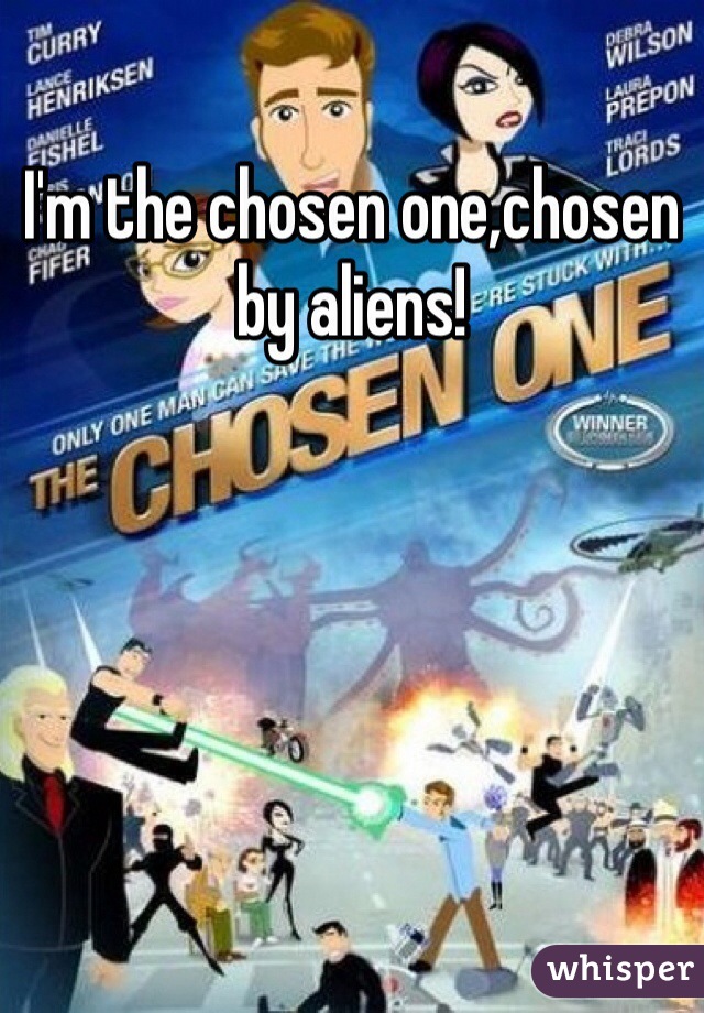 I'm the chosen one,chosen by aliens!